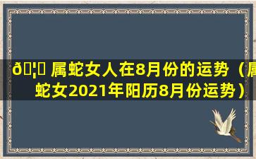 🦄 属蛇女人在8月份的运势（属蛇女2021年阳历8月份运势）